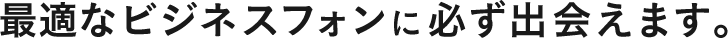 最適なビジネスフォンに必ず出会えます。