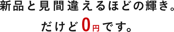 新品と見間違えるほどの輝き。だけど0円です。